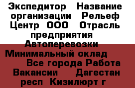 Экспедитор › Название организации ­ Рельеф-Центр, ООО › Отрасль предприятия ­ Автоперевозки › Минимальный оклад ­ 30 000 - Все города Работа » Вакансии   . Дагестан респ.,Кизилюрт г.